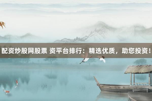 配资炒股网股票 资平台排行：精选优质，助您投资！