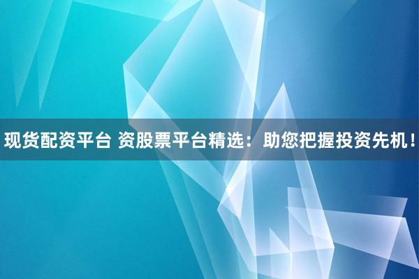现货配资平台 资股票平台精选：助您把握投资先机！