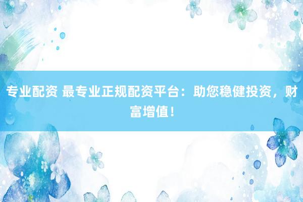 专业配资 最专业正规配资平台：助您稳健投资，财富增值！