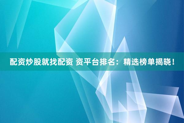 配资炒股就找配资 资平台排名：精选榜单揭晓！
