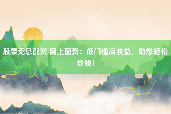 股票无息配资 网上配资：低门槛高收益，助您轻松炒股！