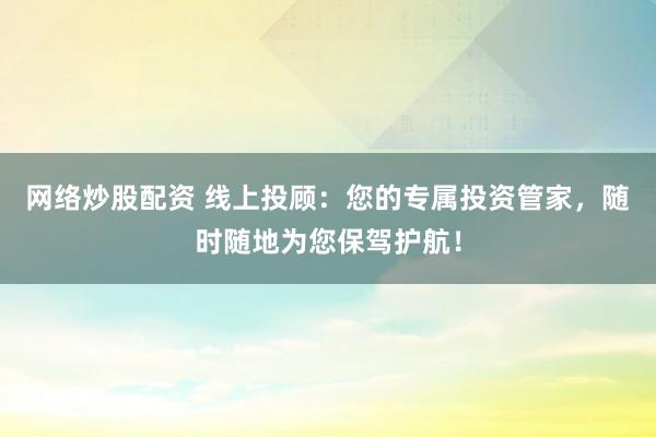 网络炒股配资 线上投顾：您的专属投资管家，随时随地为您保驾护航！