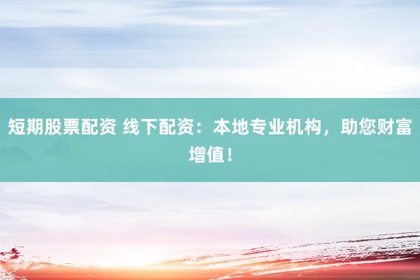 短期股票配资 线下配资：本地专业机构，助您财富增值！