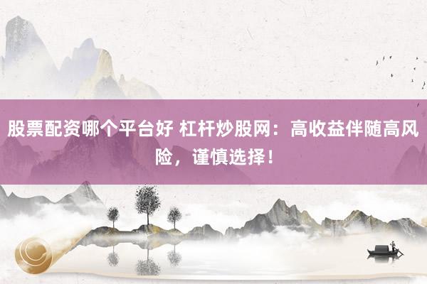 股票配资哪个平台好 杠杆炒股网：高收益伴随高风险，谨慎选择！