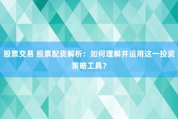 股票交易 股票配资解析：如何理解并运用这一投资策略工具？