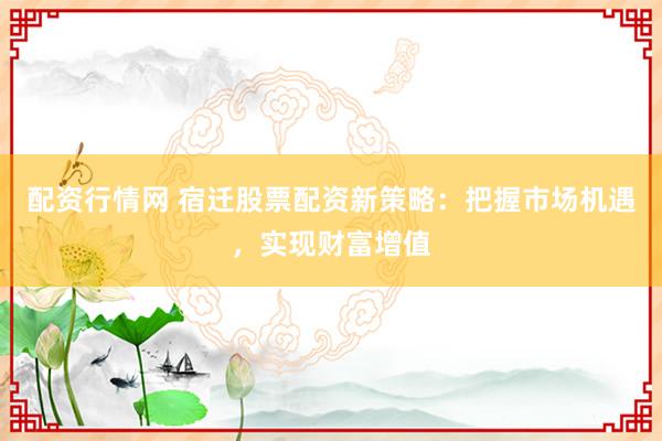 配资行情网 宿迁股票配资新策略：把握市场机遇，实现财富增值