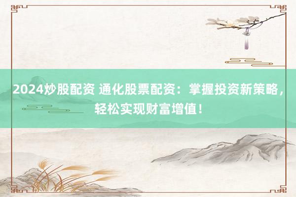 2024炒股配资 通化股票配资：掌握投资新策略，轻松实现财富增值！