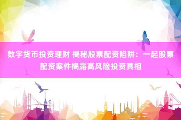 数字货币投资理财 揭秘股票配资陷阱：一起股票配资案件揭露高风险投资真相