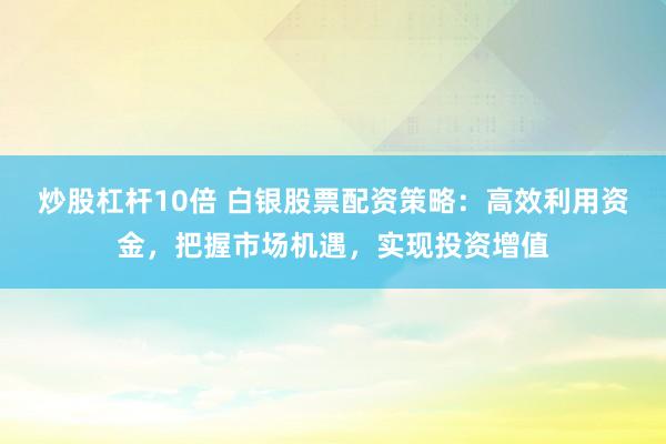 炒股杠杆10倍 白银股票配资策略：高效利用资金，把握市场机遇，实现投资增值