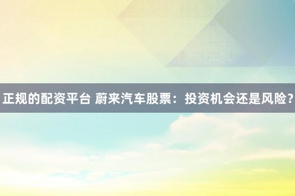 正规的配资平台 蔚来汽车股票：投资机会还是风险？