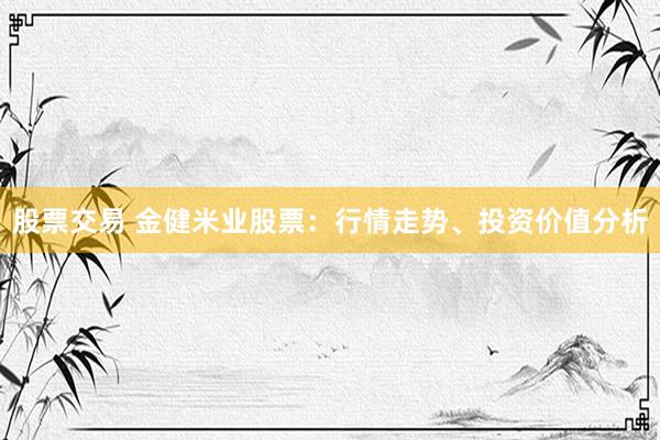 股票交易 金健米业股票：行情走势、投资价值分析