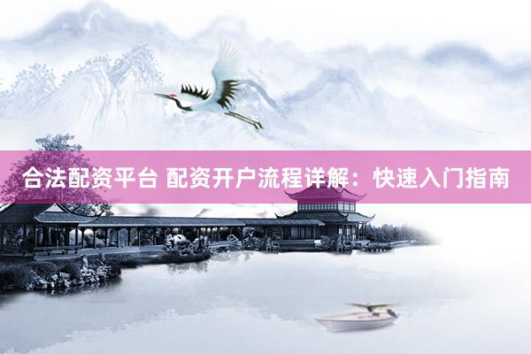 合法配资平台 配资开户流程详解：快速入门指南