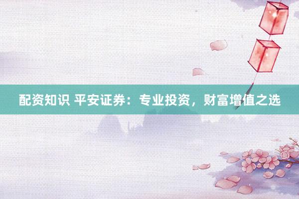 配资知识 平安证券：专业投资，财富增值之选
