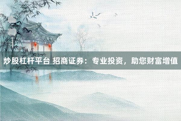 炒股杠杆平台 招商证券：专业投资，助您财富增值