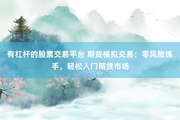 有杠杆的股票交易平台 期货模拟交易：零风险练手，轻松入门期货市场
