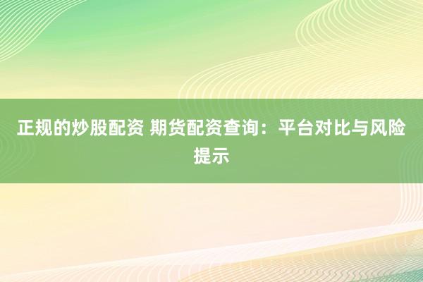 正规的炒股配资 期货配资查询：平台对比与风险提示