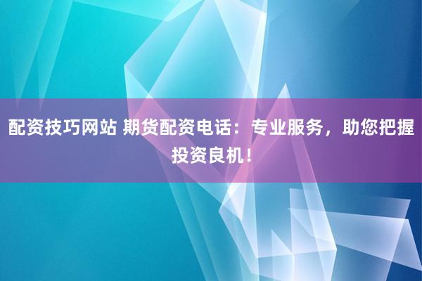 配资技巧网站 期货配资电话：专业服务，助您把握投资良机！