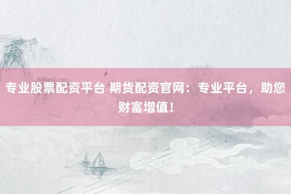 专业股票配资平台 期货配资官网：专业平台，助您财富增值！