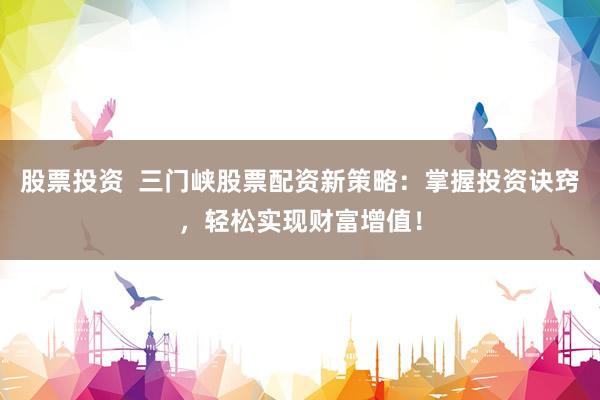 股票投资  三门峡股票配资新策略：掌握投资诀窍，轻松实现财富增值！