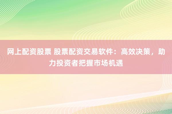 网上配资股票 股票配资交易软件：高效决策，助力投资者把握市场机遇