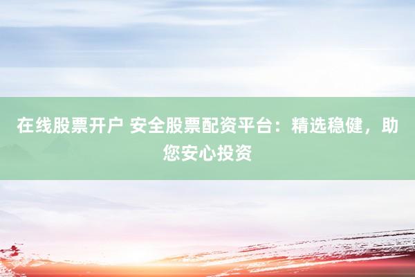 在线股票开户 安全股票配资平台：精选稳健，助您安心投资