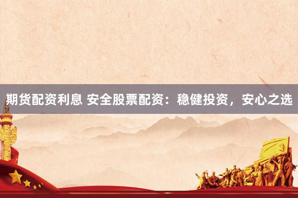 期货配资利息 安全股票配资：稳健投资，安心之选