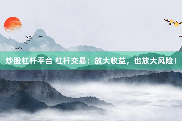 炒股杠杆平台 杠杆交易：放大收益，也放大风险！