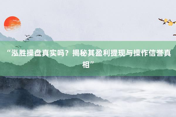 “泓胜操盘真实吗？揭秘其盈利提现与操作信誉真相”