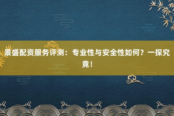 景盛配资服务评测：专业性与安全性如何？一探究竟！