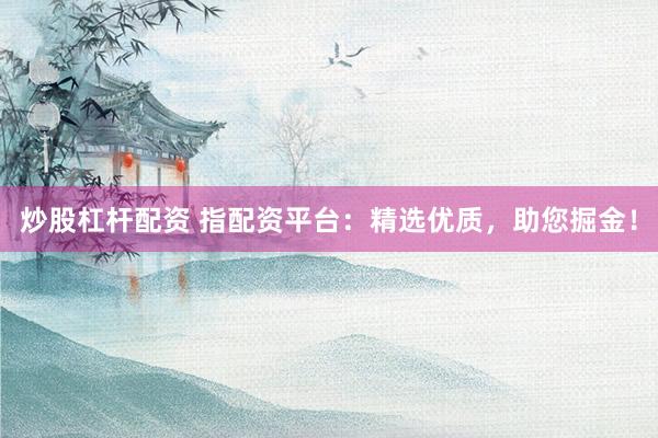 炒股杠杆配资 指配资平台：精选优质，助您掘金！
