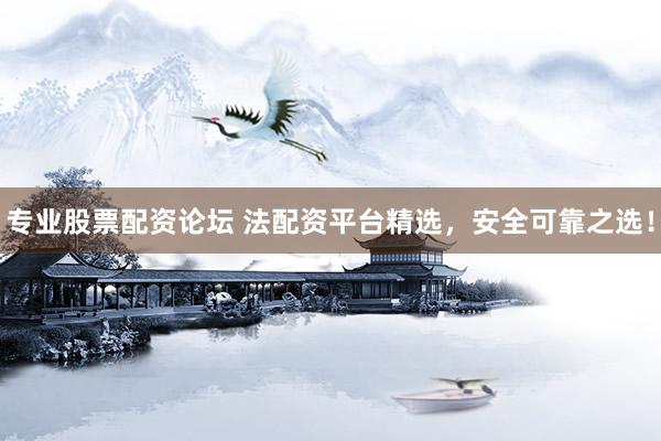 专业股票配资论坛 法配资平台精选，安全可靠之选！