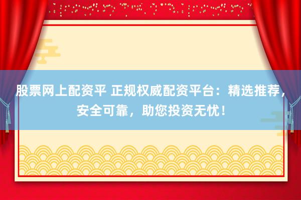 股票网上配资平 正规权威配资平台：精选推荐，安全可靠，助您投资无忧！