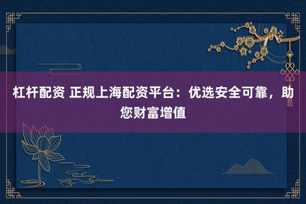 杠杆配资 正规上海配资平台：优选安全可靠，助您财富增值