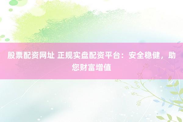 股票配资网址 正规实盘配资平台：安全稳健，助您财富增值
