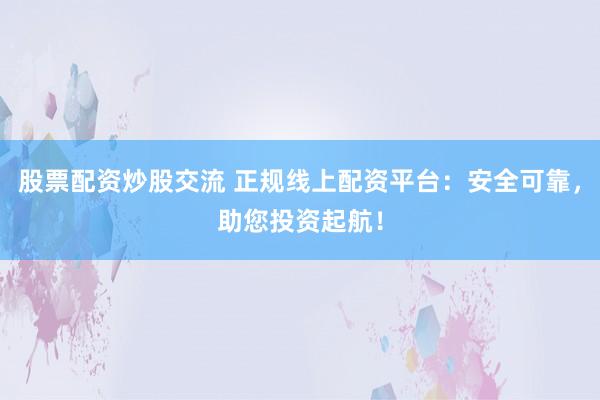 股票配资炒股交流 正规线上配资平台：安全可靠，助您投资起航！