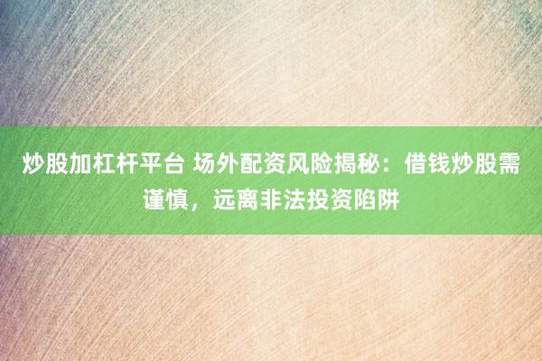 炒股加杠杆平台 场外配资风险揭秘：借钱炒股需谨慎，远离非法投资陷阱