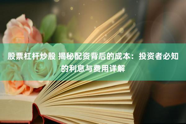 股票杠杆炒股 揭秘配资背后的成本：投资者必知的利息与费用详解
