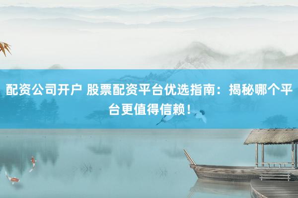 配资公司开户 股票配资平台优选指南：揭秘哪个平台更值得信赖！