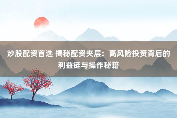 炒股配资首选 揭秘配资夹层：高风险投资背后的利益链与操作秘籍