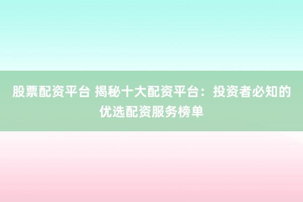 股票配资平台 揭秘十大配资平台：投资者必知的优选配资服务榜单
