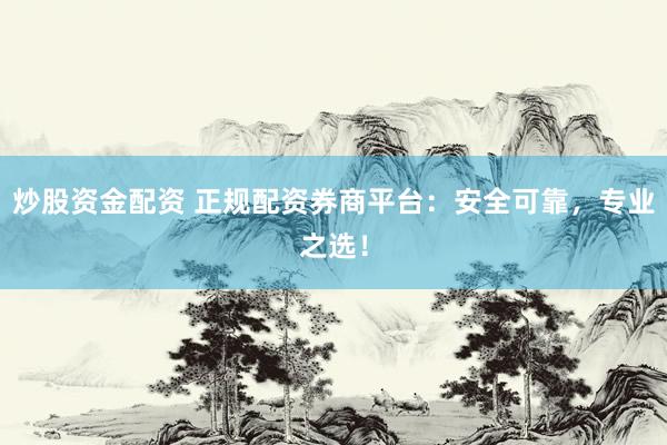 炒股资金配资 正规配资券商平台：安全可靠，专业之选！