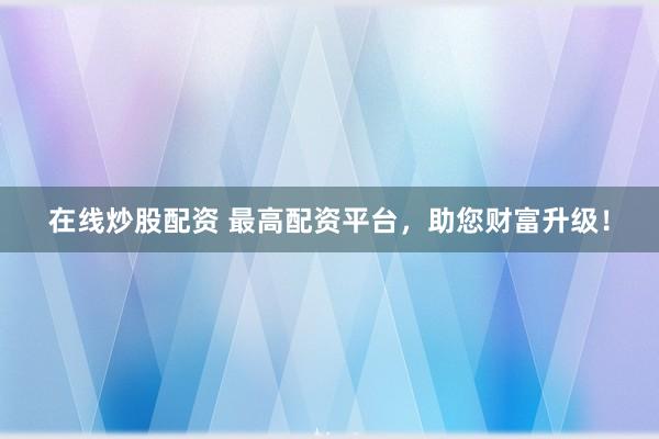 在线炒股配资 最高配资平台，助您财富升级！