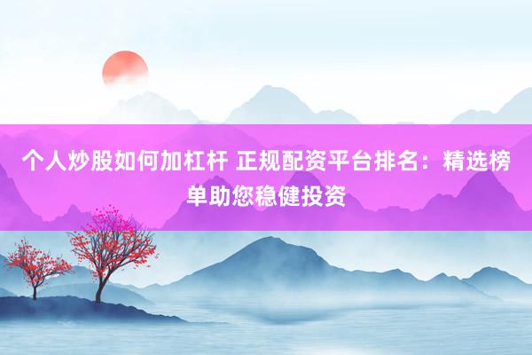 个人炒股如何加杠杆 正规配资平台排名：精选榜单助您稳健投资