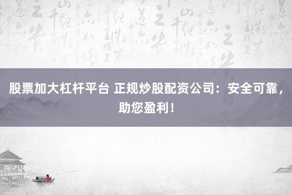 股票加大杠杆平台 正规炒股配资公司：安全可靠，助您盈利！