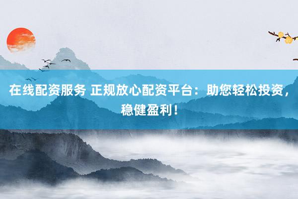 在线配资服务 正规放心配资平台：助您轻松投资，稳健盈利！