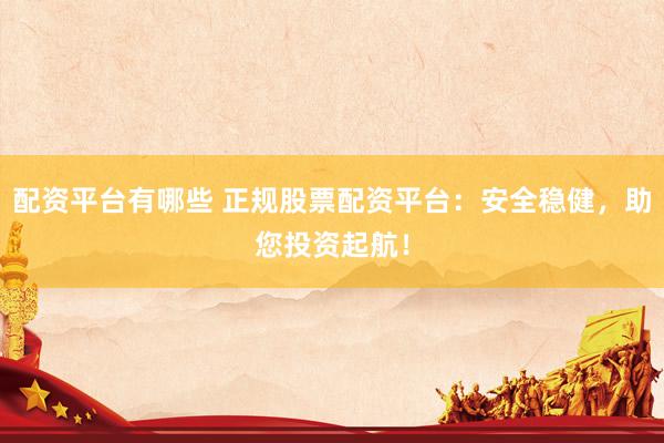 配资平台有哪些 正规股票配资平台：安全稳健，助您投资起航！