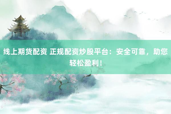 线上期货配资 正规配资炒股平台：安全可靠，助您轻松盈利！