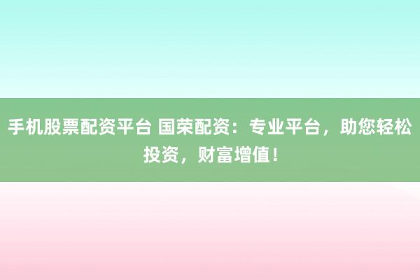 手机股票配资平台 国荣配资：专业平台，助您轻松投资，财富增值！