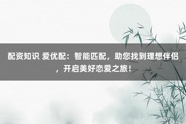 配资知识 爱优配：智能匹配，助您找到理想伴侣，开启美好恋爱之旅！