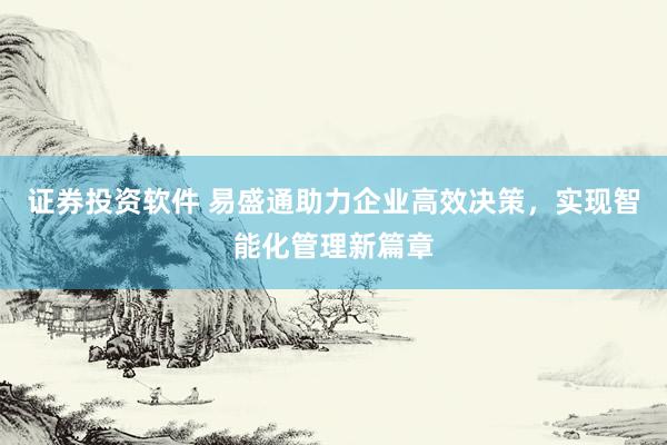 证券投资软件 易盛通助力企业高效决策，实现智能化管理新篇章